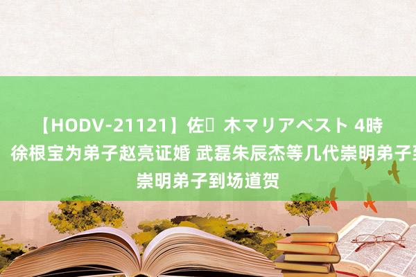 【HODV-21121】佐々木マリアベスト 4時間 东体：徐根宝为弟子赵亮证婚 武磊朱辰杰等几代崇明弟子到场道贺