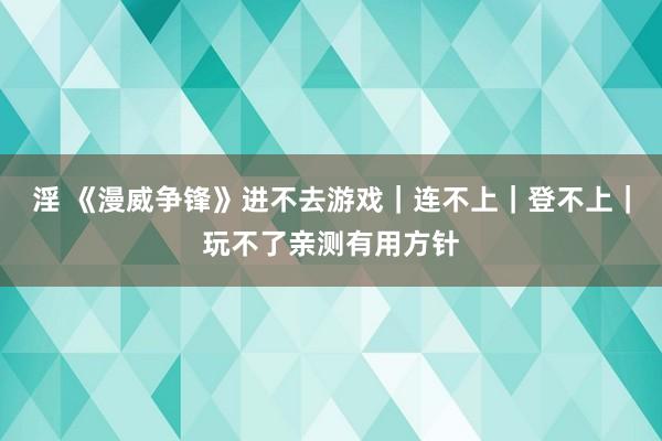 淫 《漫威争锋》进不去游戏｜连不上｜登不上｜玩不了亲测有用方针