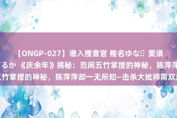 【ONGP-027】潜入捜査官 椎名ゆな・愛須心亜・紺野ひかる・佳苗るか 《庆余年》揭秘：范闲五竹掌捏的神秘，陈萍萍却一无所知—击杀大批师需双武器