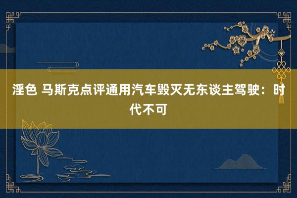 淫色 马斯克点评通用汽车毁灭无东谈主驾驶：时代不可