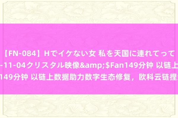 【FN-084】Hでイケない女 私を天国に連れてって 3</a>2007-11-04クリスタル映像&$Fan149分钟 以链上数据助力数字生态修复，欧科云链捏续加强行业勾通