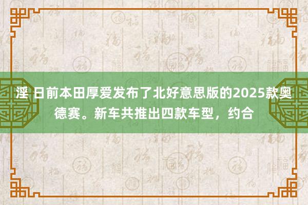 淫 日前本田厚爱发布了北好意思版的2025款奥德赛。新车共推出四款车型，约合