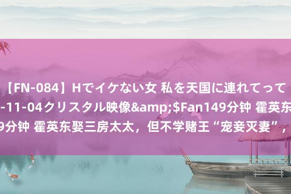 【FN-084】Hでイケない女 私を天国に連れてって 3</a>2007-11-04クリスタル映像&$Fan149分钟 霍英东娶三房太太，但不学赌王“宠妾灭妻”，换来身后家眷安逸