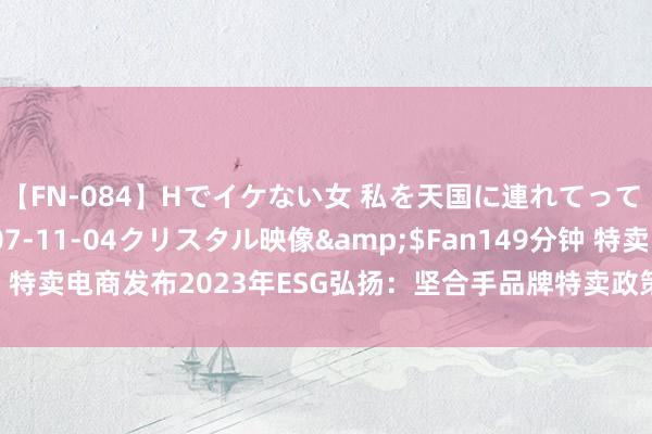 【FN-084】Hでイケない女 私を天国に連れてって 3</a>2007-11-04クリスタル映像&$Fan149分钟 特卖电商发布2023年ESG弘扬：坚合手品牌特卖政策，共创可合手续新活命