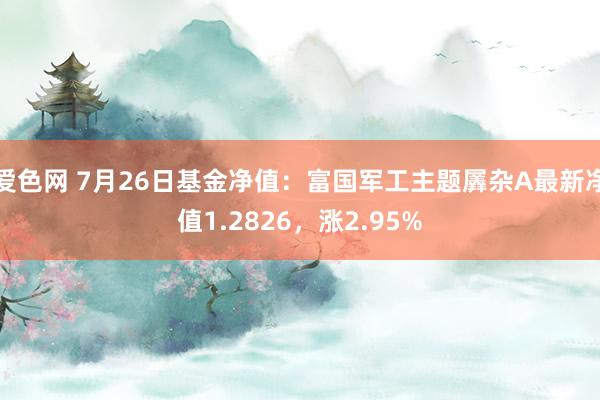 爱色网 7月26日基金净值：富国军工主题羼杂A最新净值1.2826，涨2.95%