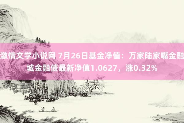 激情文学小说网 7月26日基金净值：万家陆家嘴金融城金融债最新净值1.0627，涨0.32%