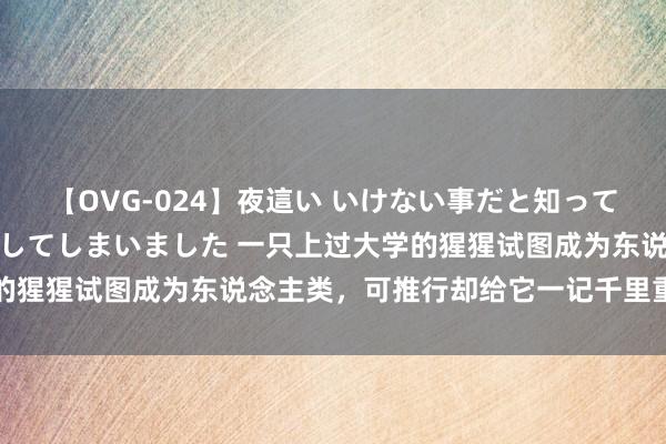 【OVG-024】夜這い いけない事だと知っていたけど生中出しまで許してしまいました 一只上过大学的猩猩试图成为东说念主类，可推行却给它一记千里重的耳光