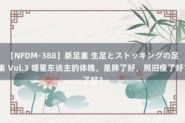 【NFDM-388】新足裏 生足とストッキングの足裏 Vol.3 喵星东谈主的体魄，是胖了好，照旧瘦了好？