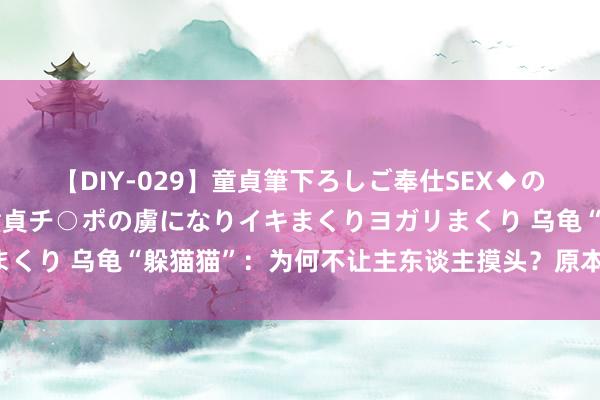 【DIY-029】童貞筆下ろしご奉仕SEX◆のはずが媚薬で一転！！童貞チ○ポの虜になりイキまくりヨガリまくり 乌龟“躲猫猫”：为何不让主东谈主摸头？原本原因有这些！