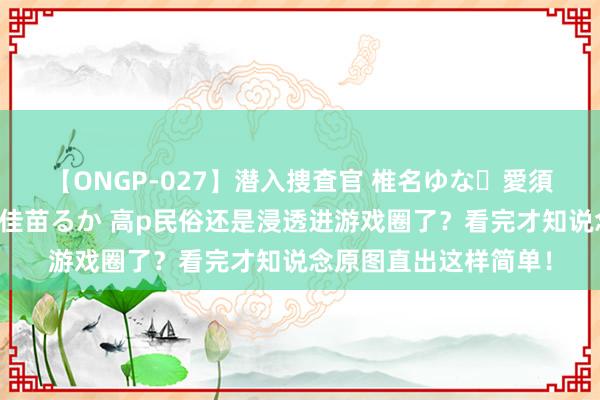 【ONGP-027】潜入捜査官 椎名ゆな・愛須心亜・紺野ひかる・佳苗るか 高p民俗还是浸透进游戏圈了？看完才知说念原图直出这样简单！