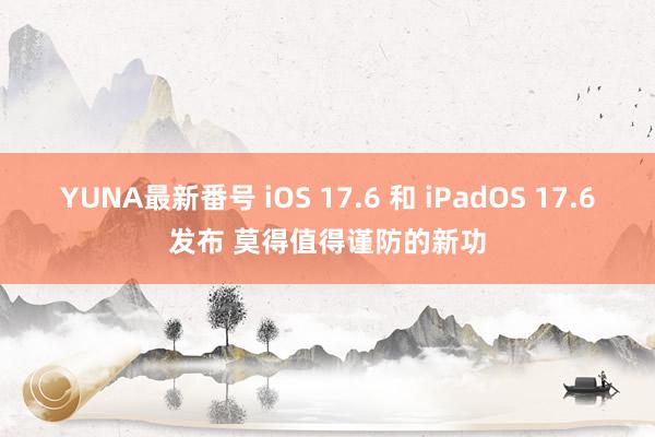 YUNA最新番号 iOS 17.6 和 iPadOS 17.6发布 莫得值得谨防的新功