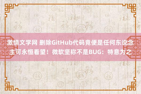 激情文学网 删除GitHub代码竟便是任何东说念主可永恒看望！微软坚称不是BUG：特意为之