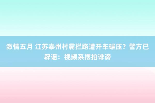 激情五月 江苏泰州村霸拦路遭开车碾压？警方已辟谣：视频系摆拍诽谤