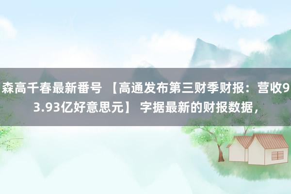 森高千春最新番号 【高通发布第三财季财报：营收93.93亿好意思元】 字据最新的财报数据，