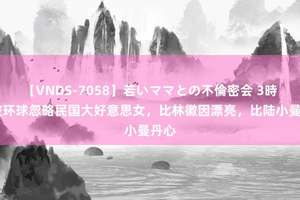 【VNDS-7058】若いママとの不倫密会 3時間 被环球忽略民国大好意思女，比林徽因漂亮，比陆小曼丹心