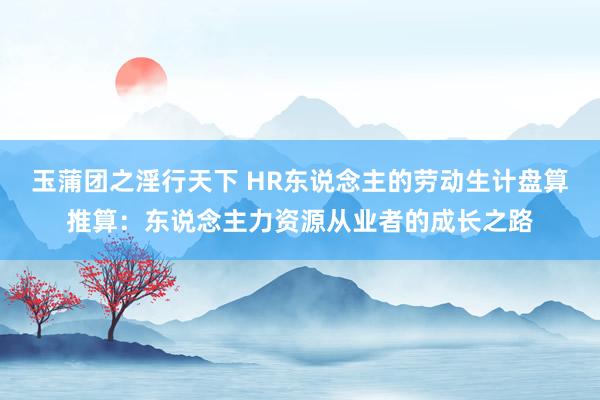 玉蒲团之淫行天下 HR东说念主的劳动生计盘算推算：东说念主力资源从业者的成长之路