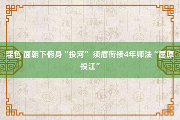 淫色 面朝下俯身“投河” 须眉衔接4年师法“屈原投江”