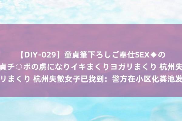 【DIY-029】童貞筆下ろしご奉仕SEX◆のはずが媚薬で一転！！童貞チ○ポの虜になりイキまくりヨガリまくり 杭州失散女子已找到：警方在小区化粪池发现其尸体