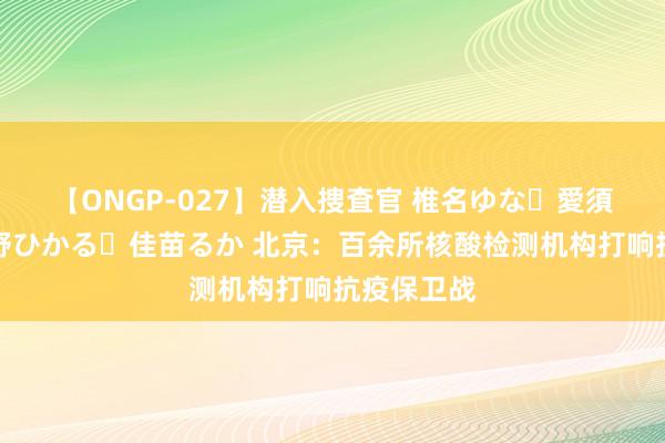 【ONGP-027】潜入捜査官 椎名ゆな・愛須心亜・紺野ひかる・佳苗るか 北京：百余所核酸检测机构打响抗疫保卫战