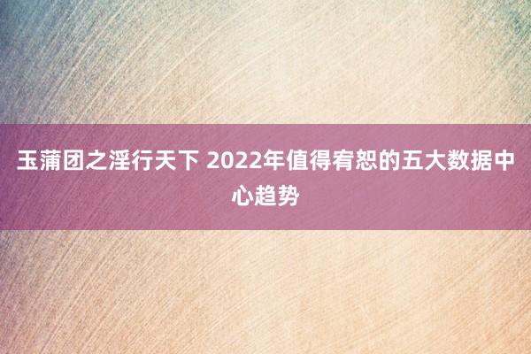 玉蒲团之淫行天下 2022年值得宥恕的五大数据中心趋势