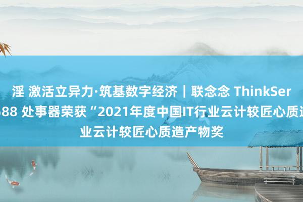 淫 激活立异力·筑基数字经济｜联念念 ThinkServer SR588 处事器荣获“2021年度中国IT行业云计较匠心质造产物奖