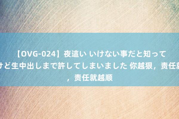 【OVG-024】夜這い いけない事だと知っていたけど生中出しまで許してしまいました 你越狠，责任就越顺