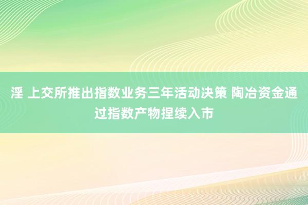 淫 上交所推出指数业务三年活动决策 陶冶资金通过指数产物捏续入市