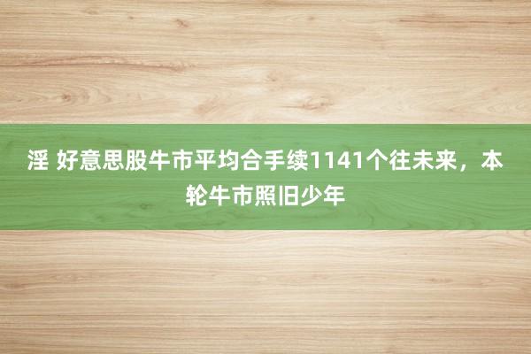 淫 好意思股牛市平均合手续1141个往未来，本轮牛市照旧少年