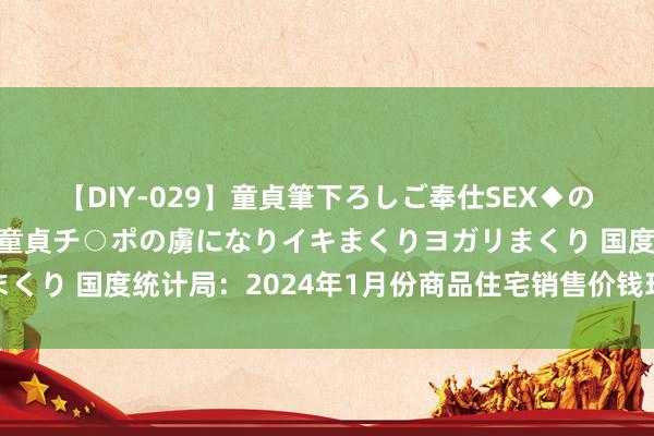 【DIY-029】童貞筆下ろしご奉仕SEX◆のはずが媚薬で一転！！童貞チ○ポの虜になりイキまくりヨガリまくり 国度统计局：2024年1月份商品住宅销售价钱环比降幅收窄