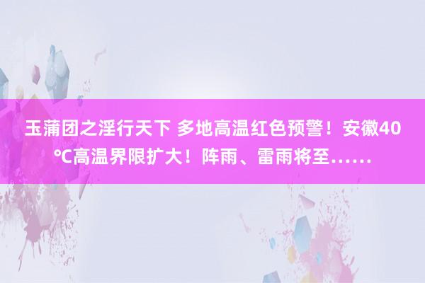 玉蒲团之淫行天下 多地高温红色预警！安徽40℃高温界限扩大！阵雨、雷雨将至……