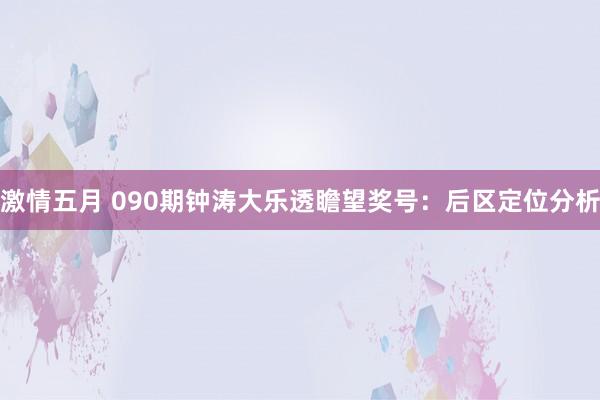 激情五月 090期钟涛大乐透瞻望奖号：后区定位分析