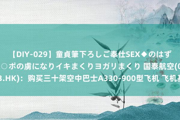 【DIY-029】童貞筆下ろしご奉仕SEX◆のはずが媚薬で一転！！童貞チ○ポの虜になりイキまくりヨガリまくり 国泰航空(00293.HK)：购买三十架空中巴士A330-900型飞机 飞机基本价钱约110亿好意思元