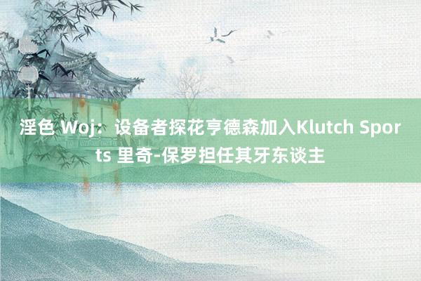 淫色 Woj：设备者探花亨德森加入Klutch Sports 里奇-保罗担任其牙东谈主