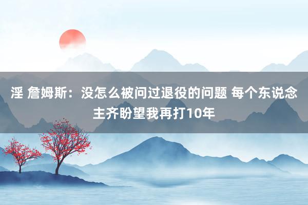 淫 詹姆斯：没怎么被问过退役的问题 每个东说念主齐盼望我再打10年