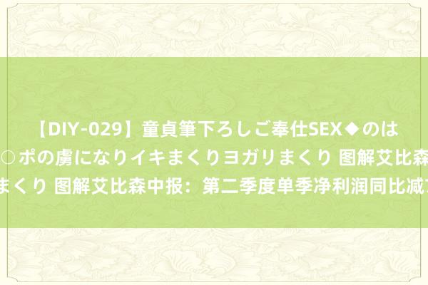 【DIY-029】童貞筆下ろしご奉仕SEX◆のはずが媚薬で一転！！童貞チ○ポの虜になりイキまくりヨガリまくり 图解艾比森中报：第二季度单季净利润同比减72.09%