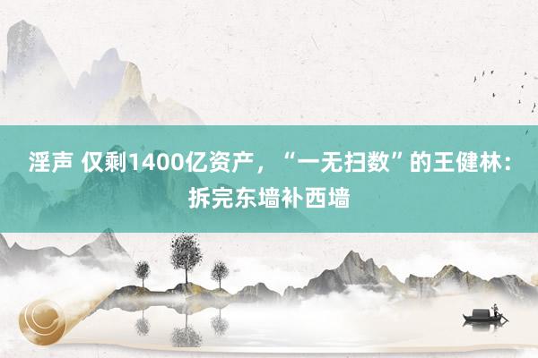 淫声 仅剩1400亿资产，“一无扫数”的王健林：拆完东墙补西墙