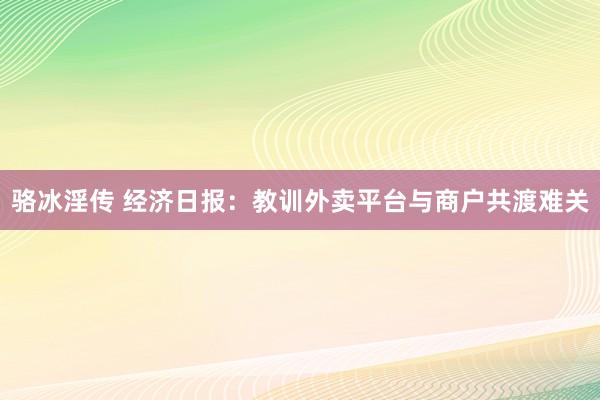 骆冰淫传 经济日报：教训外卖平台与商户共渡难关