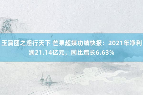 玉蒲团之淫行天下 芒果超媒功绩快报：2021年净利润21.14亿元，同比增长6.63%