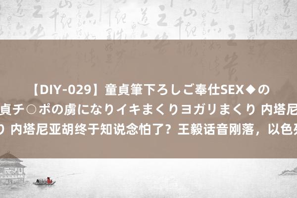 【DIY-029】童貞筆下ろしご奉仕SEX◆のはずが媚薬で一転！！童貞チ○ポの虜になりイキまくりヨガリまくり 内塔尼亚胡终于知说念怕了？王毅话音刚落，以色列口风180度大变