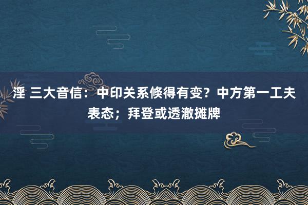 淫 三大音信：中印关系倏得有变？中方第一工夫表态；拜登或透澈摊牌