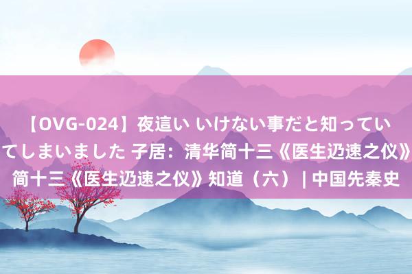 【OVG-024】夜這い いけない事だと知っていたけど生中出しまで許してしまいました 子居：清华简十三《医生辸速之仪》知道（六） | 中国先秦史