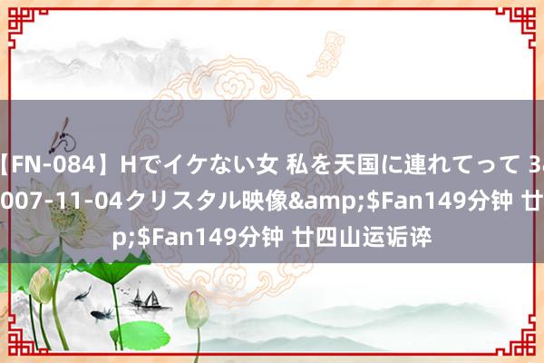 【FN-084】Hでイケない女 私を天国に連れてって 3</a>2007-11-04クリスタル映像&$Fan149分钟 廿四山运诟谇