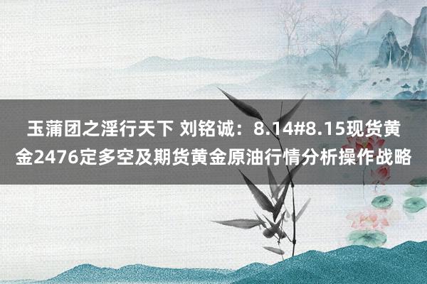 玉蒲团之淫行天下 刘铭诚：8.14#8.15现货黄金2476定多空及期货黄金原油行情分析操作战略