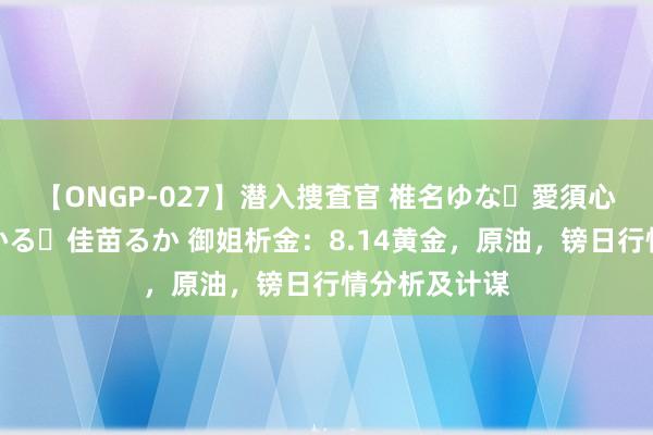 【ONGP-027】潜入捜査官 椎名ゆな・愛須心亜・紺野ひかる・佳苗るか 御姐析金：8.14黄金，原油，镑日行情分析及计谋