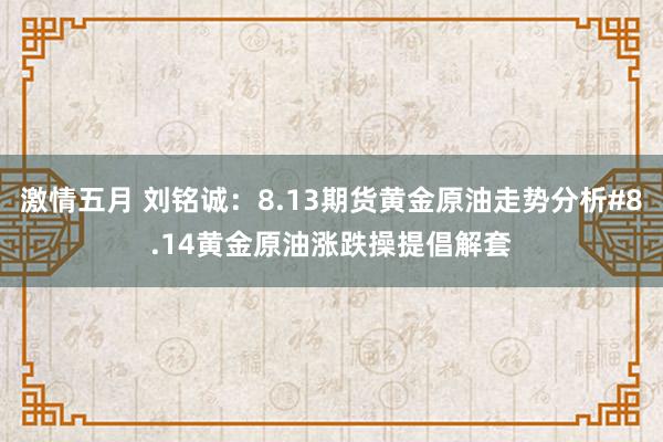 激情五月 刘铭诚：8.13期货黄金原油走势分析#8.14黄金原油涨跌操提倡解套