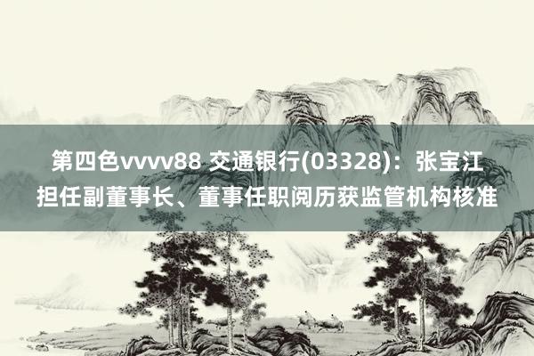 第四色vvvv88 交通银行(03328)：张宝江担任副董事长、董事任职阅历获监管机构核准