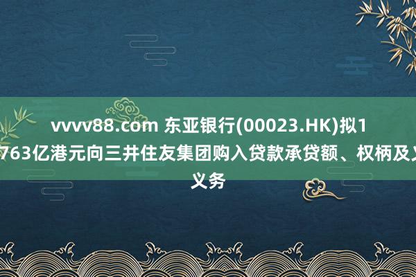 vvvv88.com 东亚银行(00023.HK)拟11.0763亿港元向三井住友集团购入贷款承贷额、权柄及义务