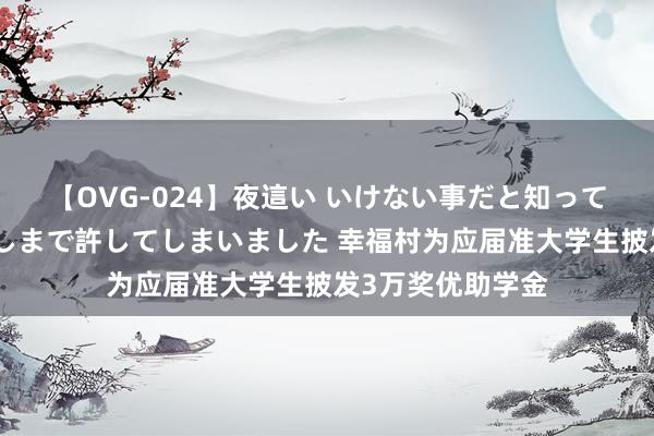 【OVG-024】夜這い いけない事だと知っていたけど生中出しまで許してしまいました 幸福村为应届准大学生披发3万奖优助学金