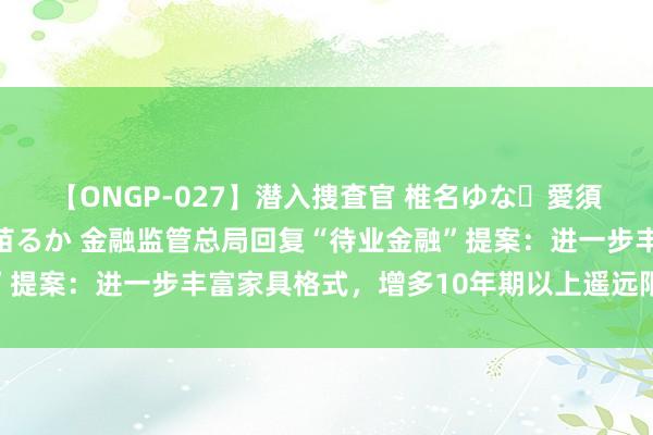 【ONGP-027】潜入捜査官 椎名ゆな・愛須心亜・紺野ひかる・佳苗るか 金融监管总局回复“待业金融”提案：进一步丰富家具格式，增多10年期以上遥远限家具供给