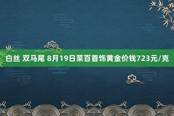 白丝 双马尾 8月19日菜百首饰黄金价钱723元/克